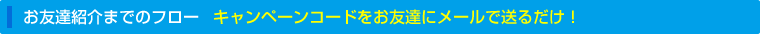 お友達紹介までのフロー｜キャンペーンコードをお友達にメールで送るだけ！
