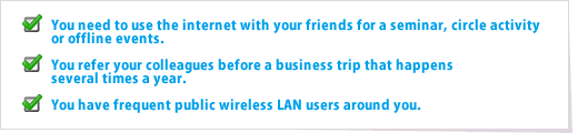 You need to use the internet with your friends for a seminar, circle activity or offline events./You refer your colleagues before a business trip that happens several times a year./You have frequent public wireless LAN users around you.