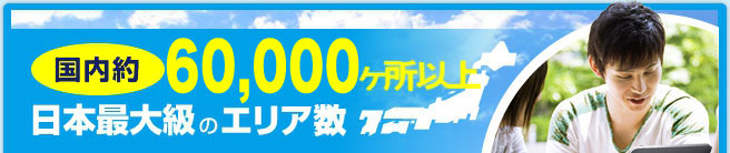 国内約60,000ヶ所 日本最大級のエリア数！