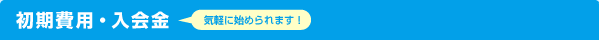 初期費用・入会金 (気軽に始められます！)