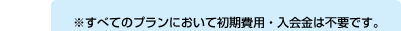 ※すべてのプランにおいて初期費用・入会金は不要です。