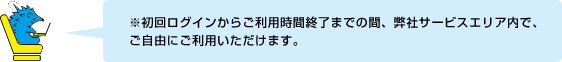 ※初回ログインからご利用時間終了までの間、弊社サービスエリア内で、ご自由にご利用いただけます。
